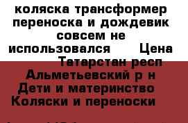 коляска трансформер,переноска и дождевик совсем не использовался.   › Цена ­ 1 300 - Татарстан респ., Альметьевский р-н Дети и материнство » Коляски и переноски   